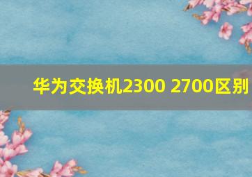 华为交换机2300 2700区别